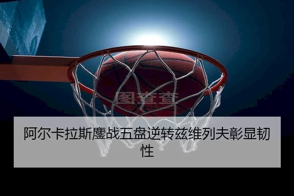 阿尔卡拉斯鏖战五盘逆转兹维列夫彰显韧性